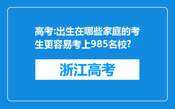 高考:出生在哪些家庭的考生更容易考上985名校?