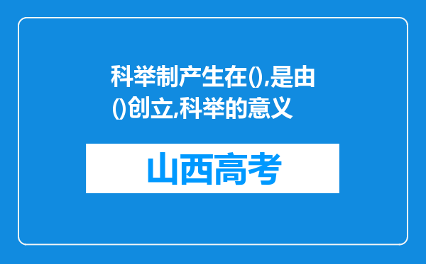 科举制产生在(),是由()创立,科举的意义