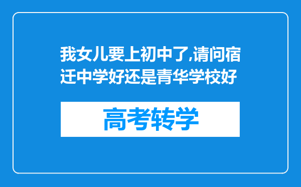 我女儿要上初中了,请问宿迁中学好还是青华学校好