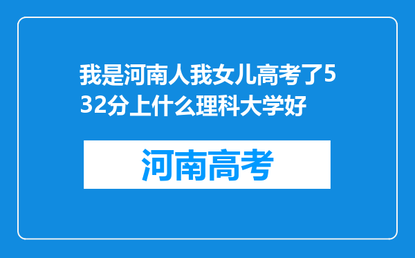 我是河南人我女儿高考了532分上什么理科大学好