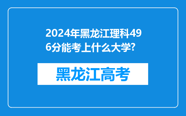 2024年黑龙江理科496分能考上什么大学?