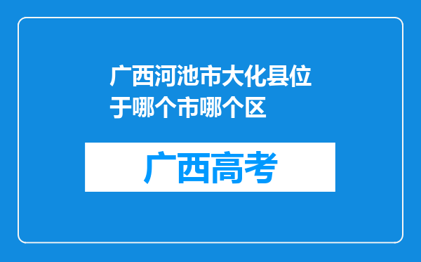 广西河池市大化县位于哪个市哪个区