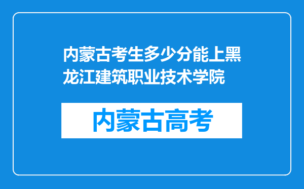 内蒙古考生多少分能上黑龙江建筑职业技术学院