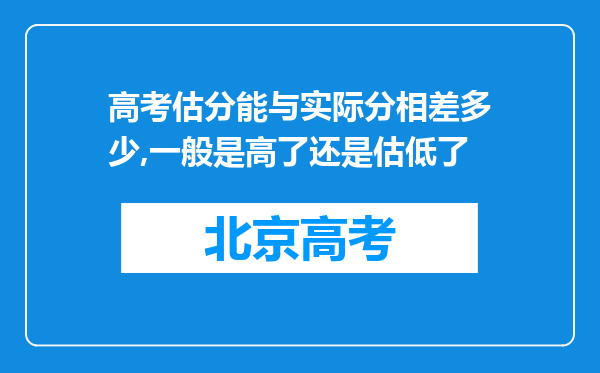 高考估分能与实际分相差多少,一般是高了还是估低了