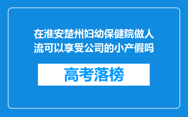 在淮安楚州妇幼保健院做人流可以享受公司的小产假吗