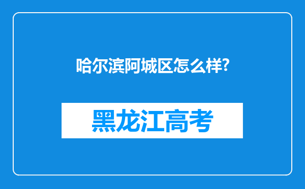 哈尔滨阿城区怎么样?