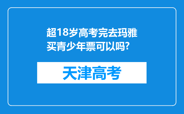 超18岁高考完去玛雅买青少年票可以吗?