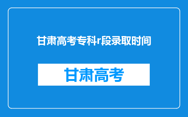 甘肃高考专科r段录取时间