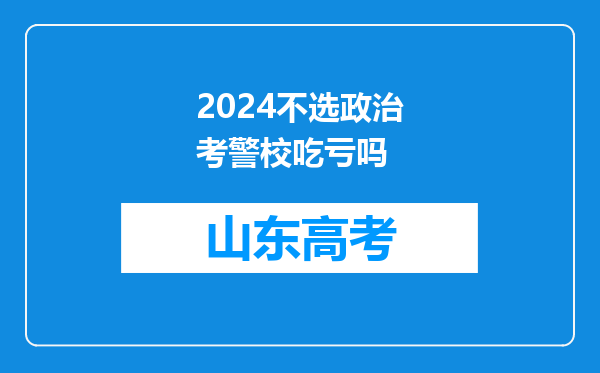 2024不选政治考警校吃亏吗