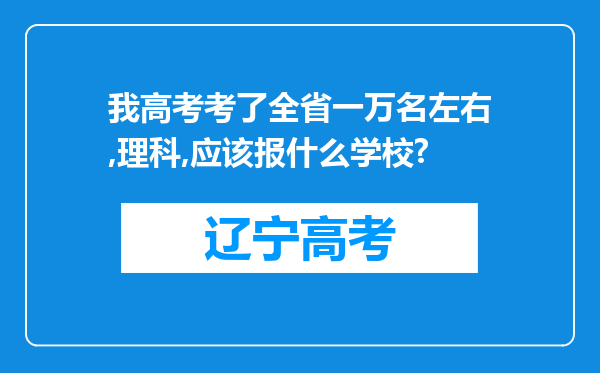 我高考考了全省一万名左右,理科,应该报什么学校?