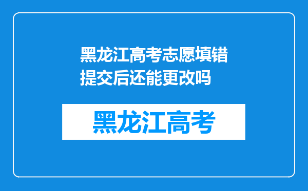 黑龙江高考志愿填错提交后还能更改吗