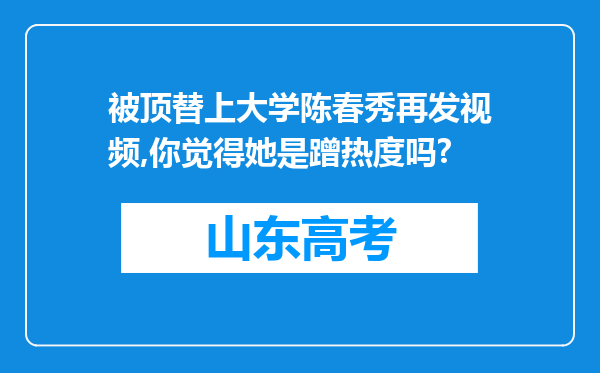 被顶替上大学陈春秀再发视频,你觉得她是蹭热度吗?