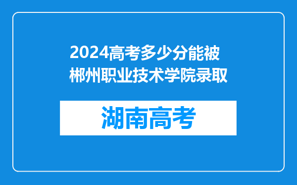 2024高考多少分能被郴州职业技术学院录取