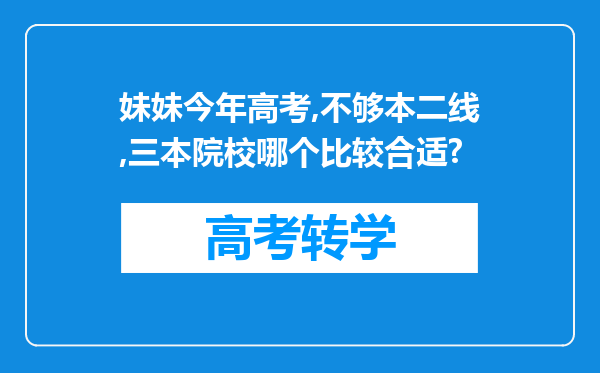 妹妹今年高考,不够本二线,三本院校哪个比较合适?