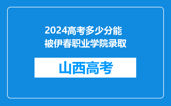 2024高考多少分能被伊春职业学院录取