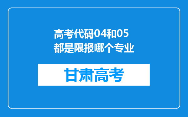 高考代码04和05都是限报哪个专业