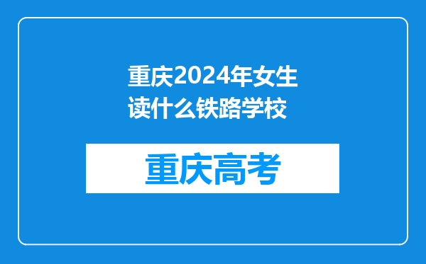 重庆2024年女生读什么铁路学校