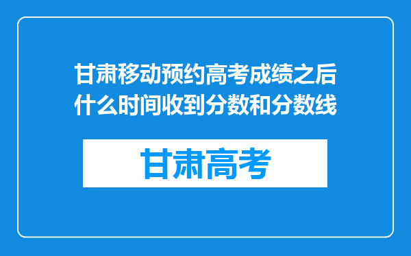 甘肃移动预约高考成绩之后什么时间收到分数和分数线