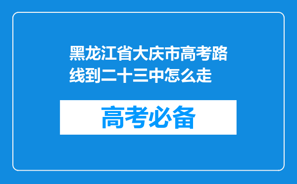 黑龙江省大庆市高考路线到二十三中怎么走