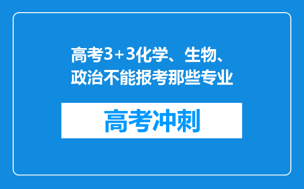 高考3+3化学、生物、政治不能报考那些专业