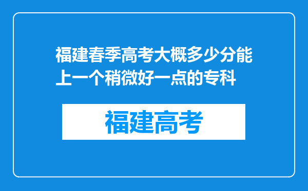 福建春季高考大概多少分能上一个稍微好一点的专科