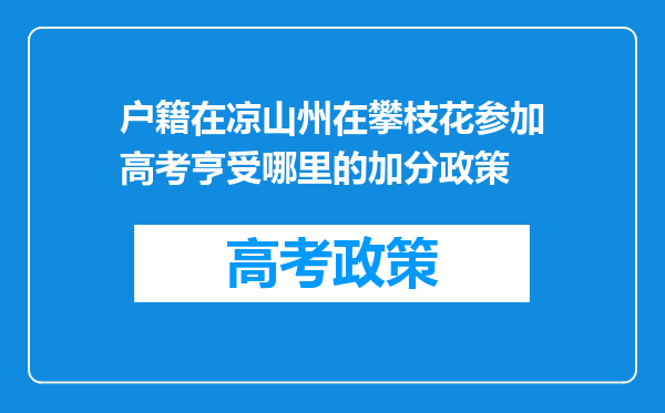 户籍在凉山州在攀枝花参加高考亨受哪里的加分政策