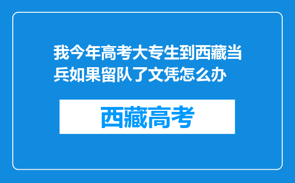 我今年高考大专生到西藏当兵如果留队了文凭怎么办