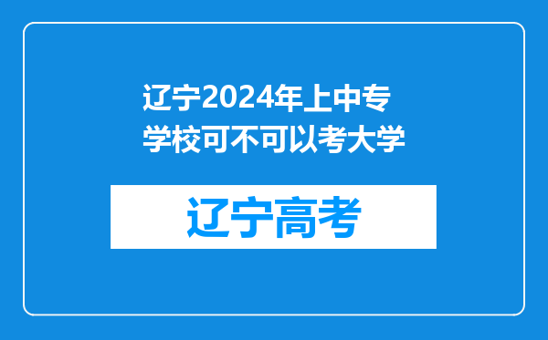 辽宁2024年上中专学校可不可以考大学