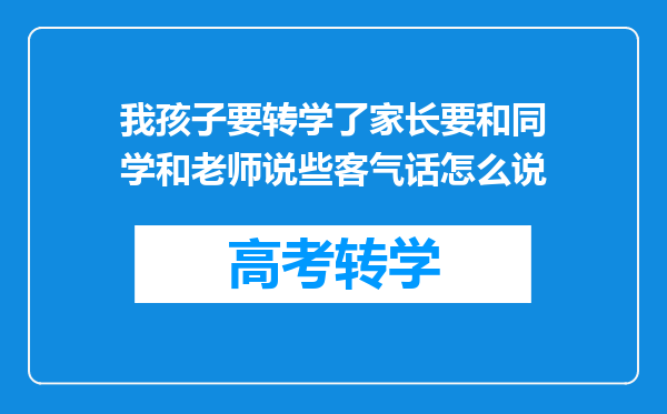 我孩子要转学了家长要和同学和老师说些客气话怎么说