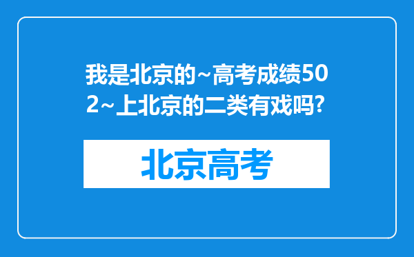 我是北京的~高考成绩502~上北京的二类有戏吗?