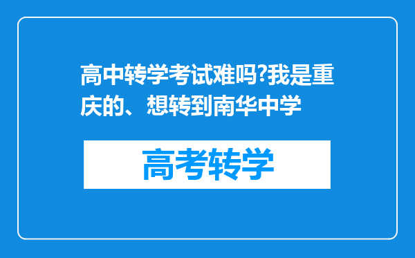 高中转学考试难吗?我是重庆的、想转到南华中学