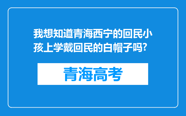 我想知道青海西宁的回民小孩上学戴回民的白帽子吗?