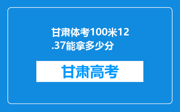 甘肃体考100米12.37能拿多少分