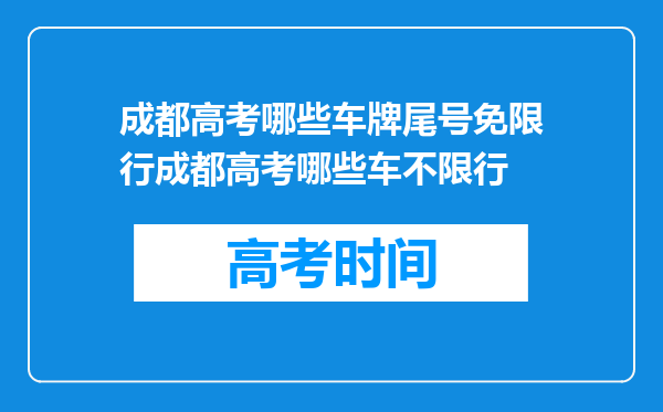 成都高考哪些车牌尾号免限行成都高考哪些车不限行