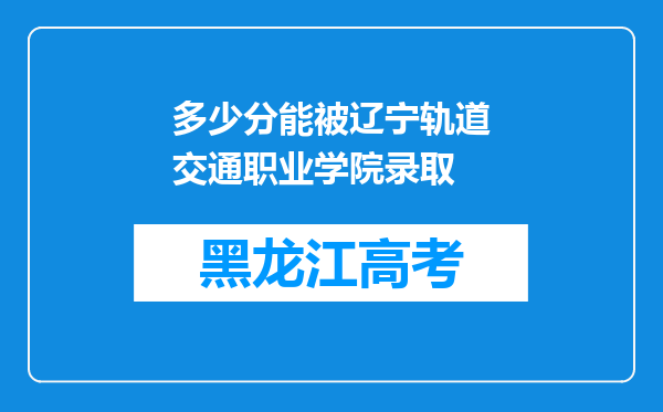 多少分能被辽宁轨道交通职业学院录取