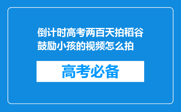 倒计时高考两百天拍稻谷鼓励小孩的视频怎么拍