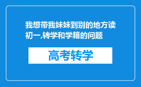 我想带我妹妹到别的地方读初一,转学和学籍的问题