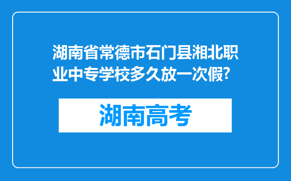 湖南省常德市石门县湘北职业中专学校多久放一次假?