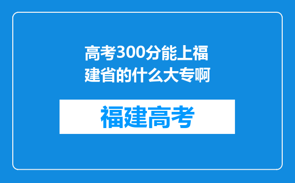 高考300分能上福建省的什么大专啊