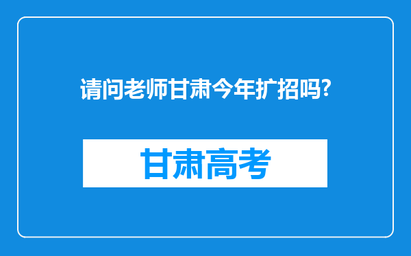 请问老师甘肃今年扩招吗?