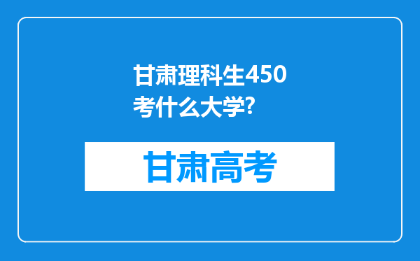 甘肃理科生450考什么大学?