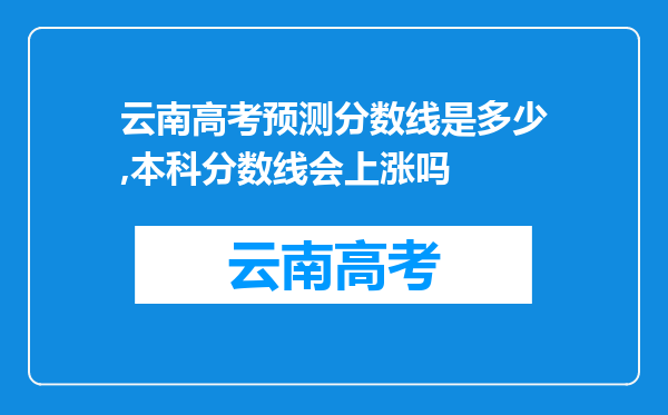 云南高考预测分数线是多少,本科分数线会上涨吗