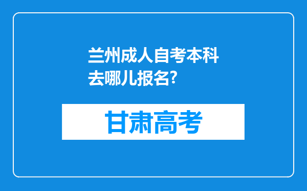 兰州成人自考本科去哪儿报名?