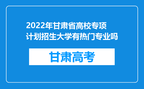 2022年甘肃省高校专项计划招生大学有热门专业吗