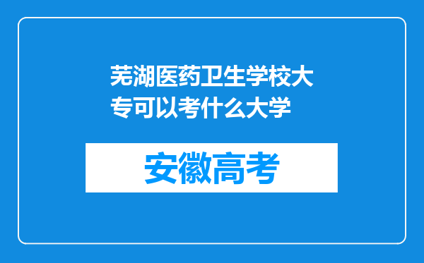 芜湖医药卫生学校大专可以考什么大学