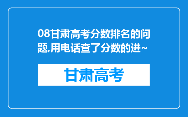 08甘肃高考分数排名的问题,用电话查了分数的进~