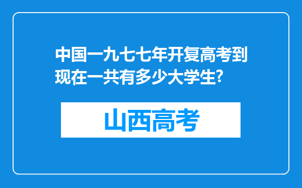 中国一九七七年开复高考到现在一共有多少大学生?