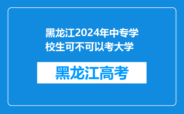 黑龙江2024年中专学校生可不可以考大学