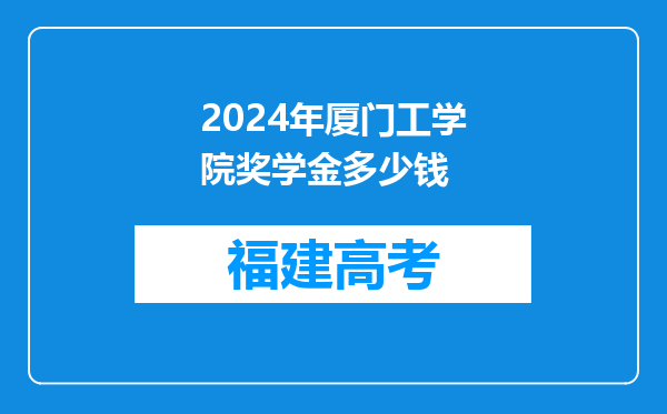 2024年厦门工学院奖学金多少钱