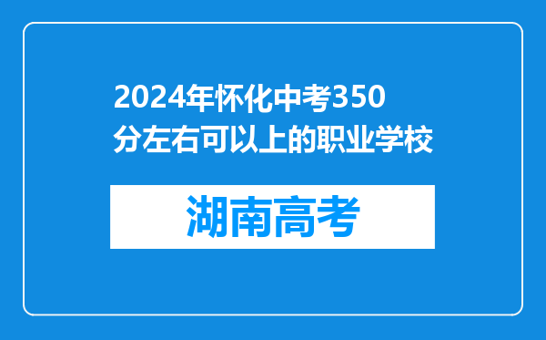 2024年怀化中考350分左右可以上的职业学校